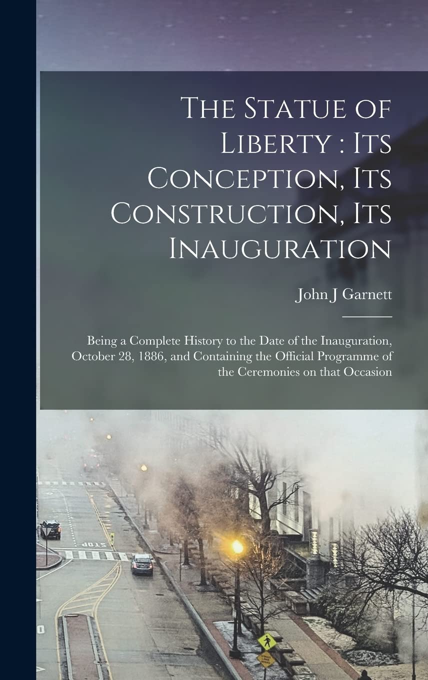 The Statue of Liberty: its Conception, Its Construction, Its Inauguration; Being a Complete History to the Date of the Inauguration, October 28, 1886, ... Programme of the Ceremonies on That Occasion Politics & History
