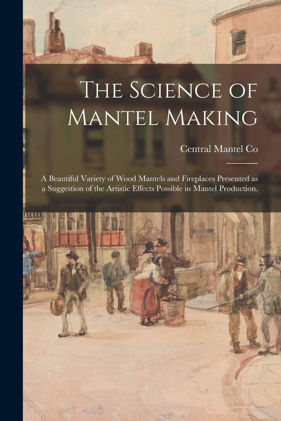 The Science of Mantel Making: a Beautiful Variety of Wood Mantels and Fireplaces Presented as a Suggestion of the Artistic Effects Possible in Mantel Production. Hobbies & Crafts