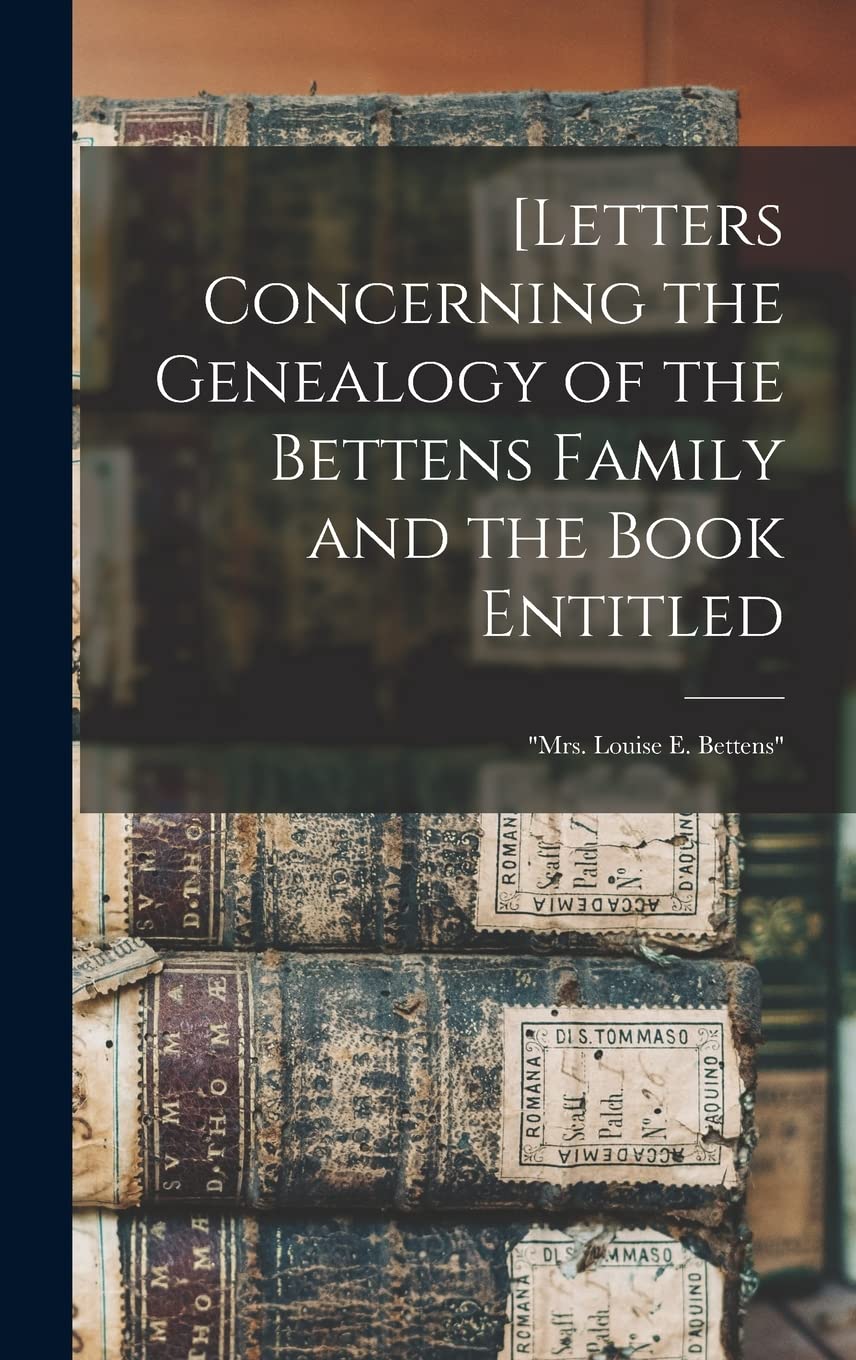 [Letters Concerning the Genealogy of the Bettens Family and the Book Entitled: "Mrs. Louise E. Bettens" Reference Books