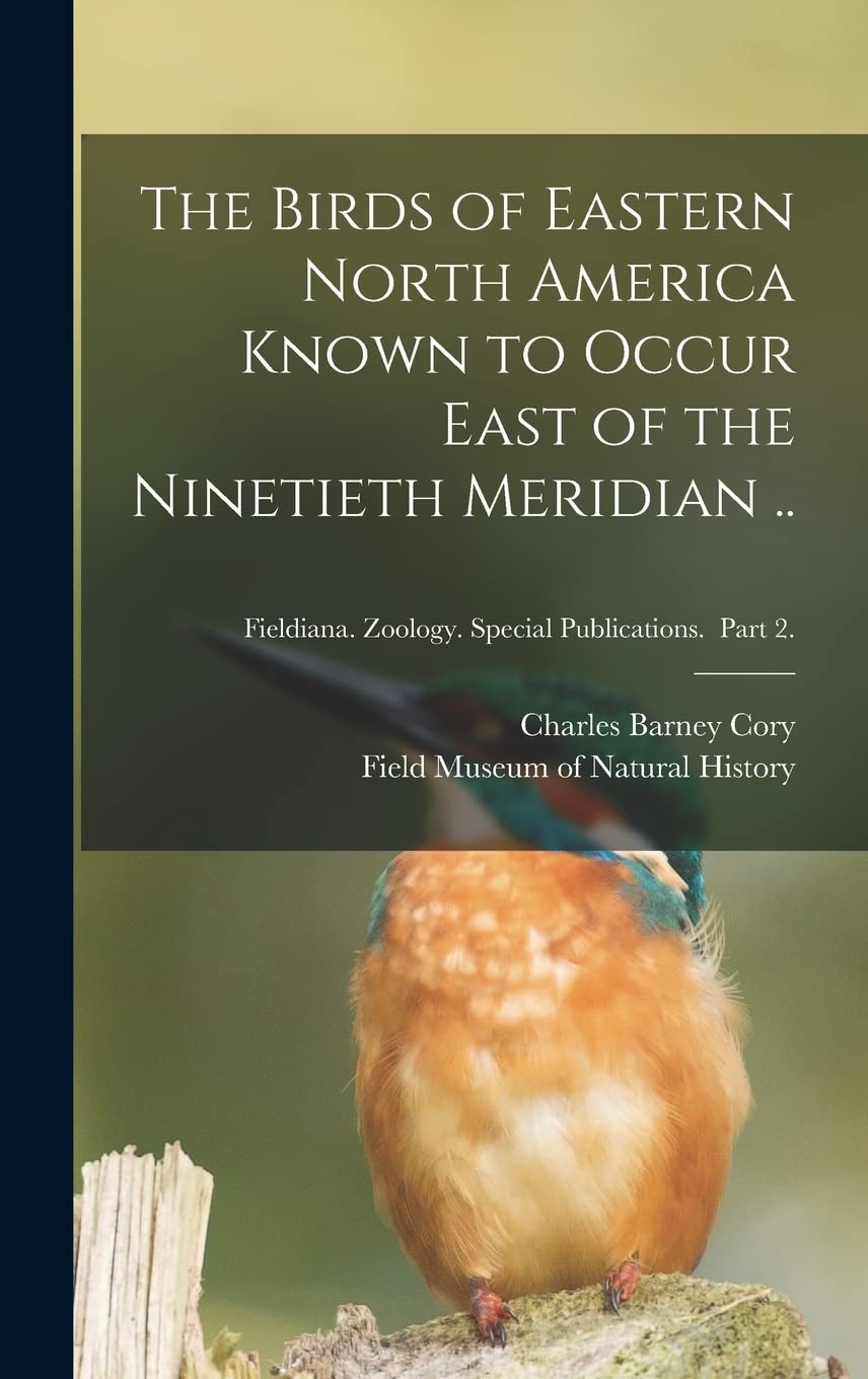 The Birds of Eastern North America Known to Occur East of the Ninetieth Meridian ..; Fieldiana. Zoology. Special Publications. Part 2. Natural Sciences