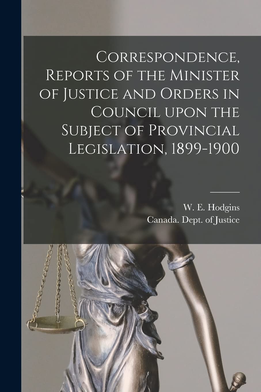 Correspondence, Reports of the Minister of Justice and Orders in Council Upon the Subject of Provincial Legislation, 1899-1900 Law