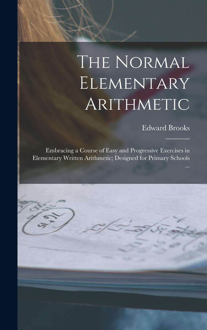 The Normal Elementary Arithmetic: Embracing a Course of Easy and Progressive Exercises in Elementary Written Arithmetic; Designed for Primary Schools ... Mathematics