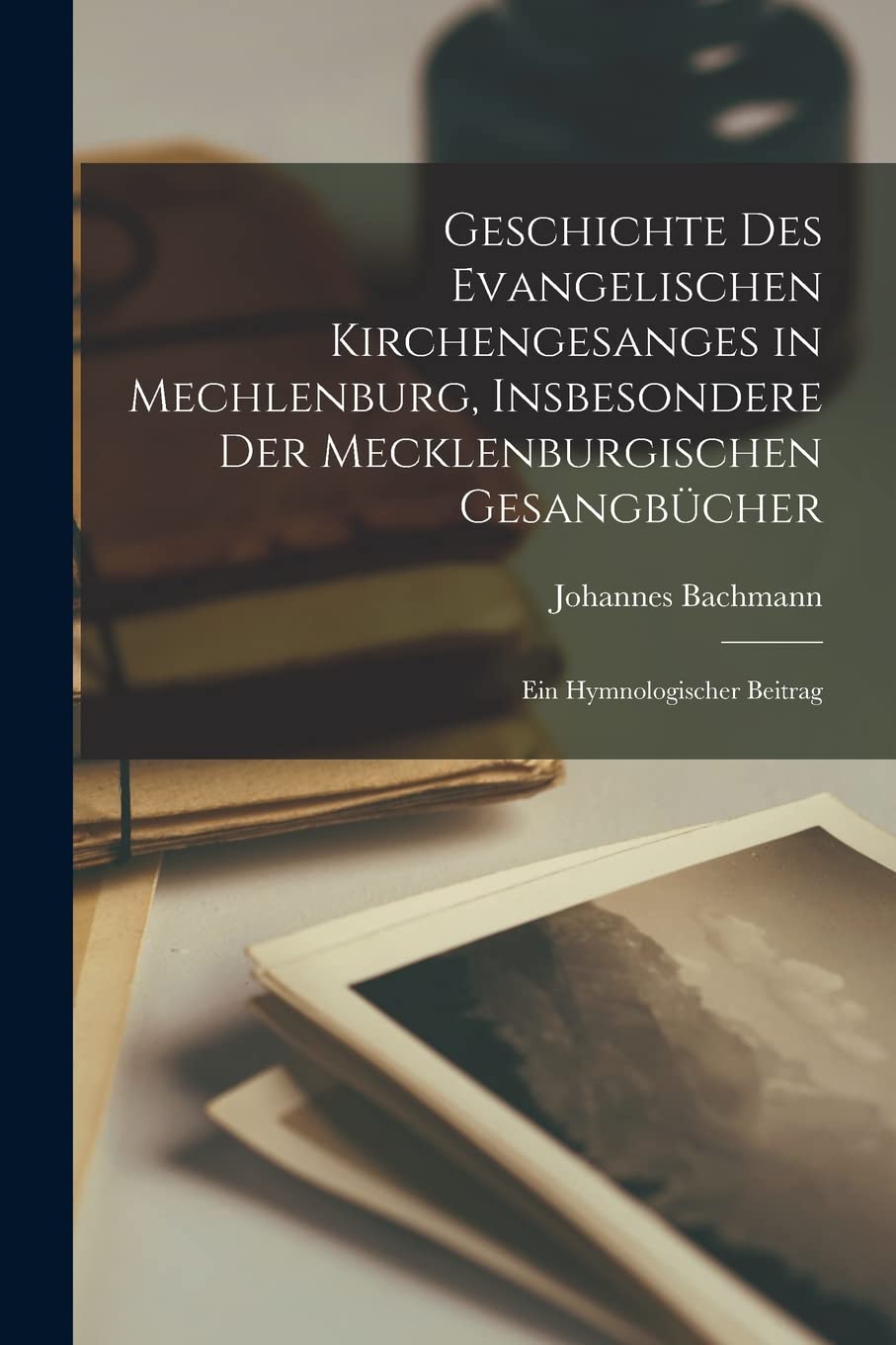 Geschichte Des Evangelischen Kirchengesanges in Mechlenburg, Insbesondere Der Mecklenburgischen Gesangbücher: Ein Hymnologischer Beitrag Contemporary literature
