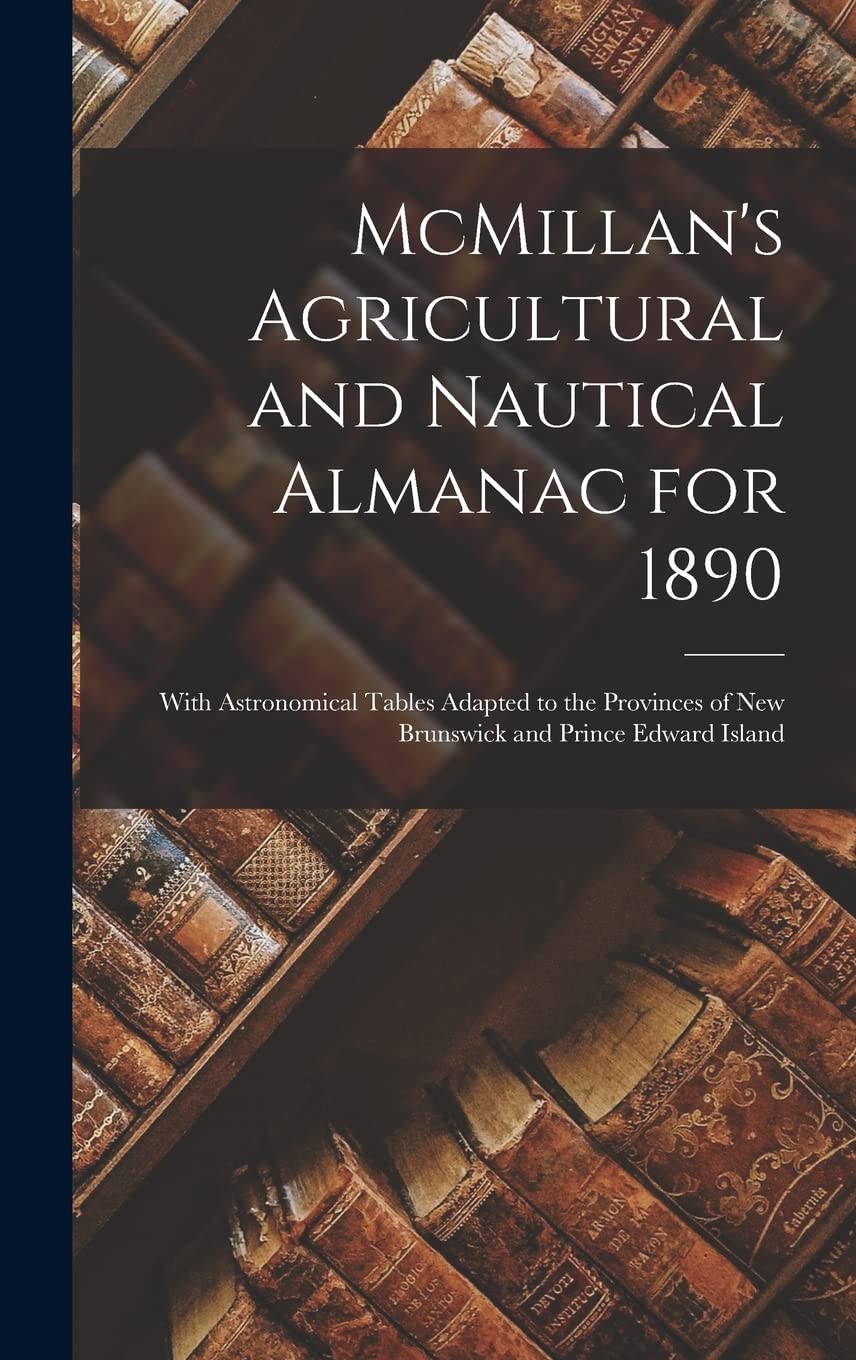 McMillan's Agricultural and Nautical Almanac for 1890 : With Astronomical Tables Adapted to the Provinces of New Brunswick and Prince Edward Island Reference Books