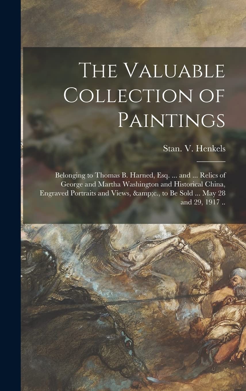 The Valuable Collection of Paintings: Belonging to Thomas B. Harned, Esq. ... and ... Relics of George and Martha Washington and Historical China, ... &c., to Be Sold ... May 28 and 29, 1917 .. Film, Art & Culture