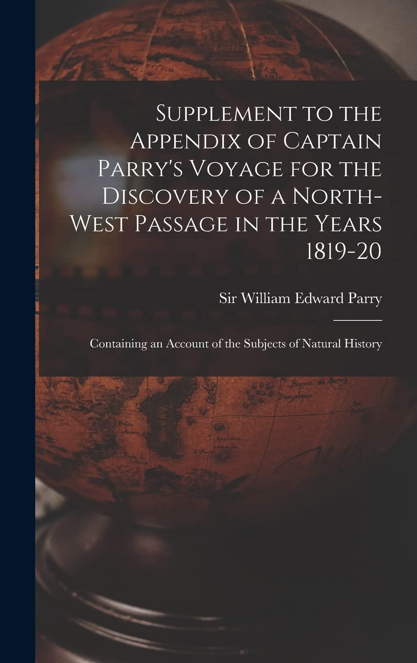 Supplement to the Appendix of Captain Parry's Voyage for the Discovery of a North-west Passage in the Years 1819-20 : Containing an Account of the Subjects of Natural History Geology & Geography