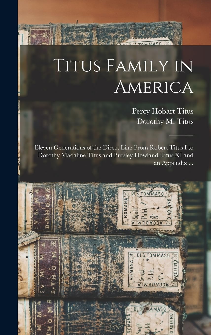 Titus Family in America: Eleven Generations of the Direct Line From Robert Titus I to Dorothy Madaline Titus and Bursley Howland Titus XI and an Appendix ... Reference Books