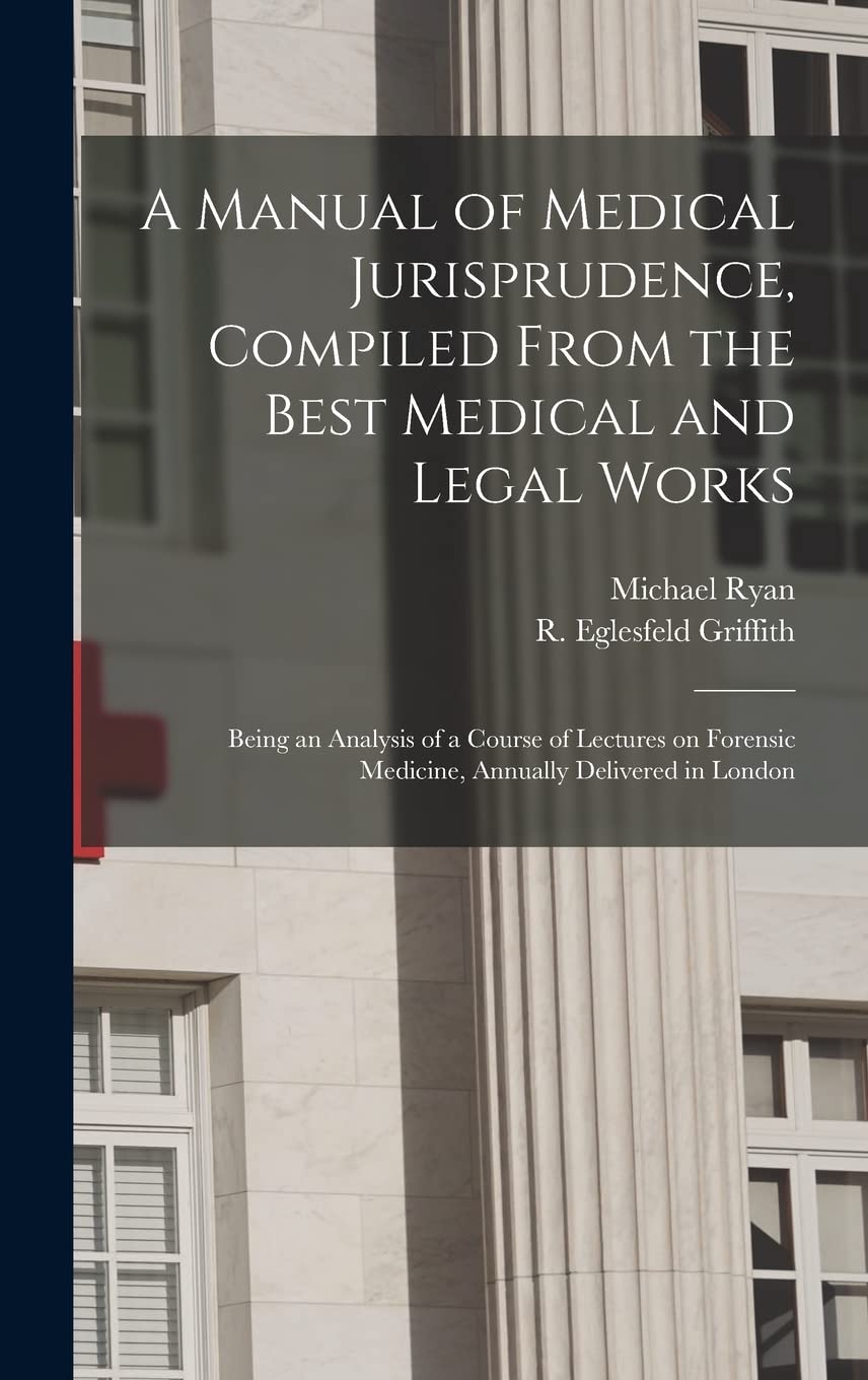 A Manual of Medical Jurisprudence, Compiled From the Best Medical and Legal Works: Being an Analysis of a Course of Lectures on Forensic Medicine, Annually Delivered in London Medicine