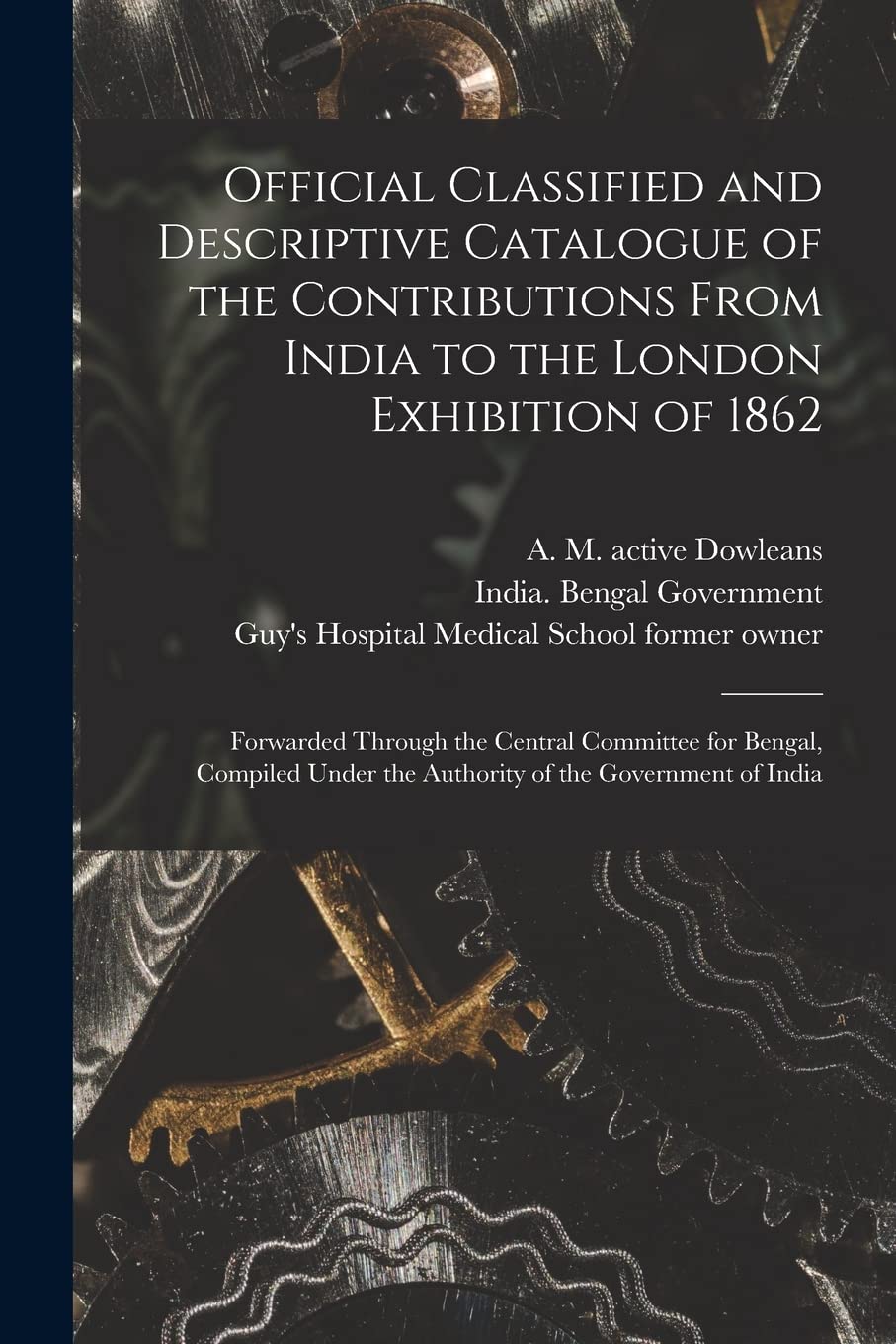 Official Classified and Descriptive Catalogue of the Contributions From India to the London Exhibition of 1862 : Forwarded ... the Authority of the Government of India Media & Communication