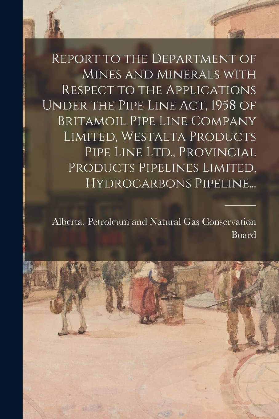 Report to the Department of Mines and Minerals With Respect to the Applications Under the Pipe Line Act, 1958 of Britamoil Pipe Line Company Limited, ... Pipelines Limited, Hydrocarbons Pipeline... Business, Finance & Career