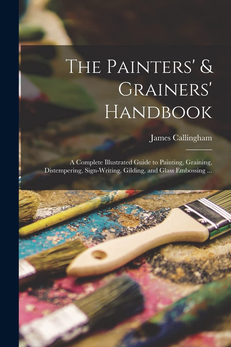 The Painters' & Grainers' Handbook: a Complete Illustrated Guide to Painting, Graining, Distempering, Sign-writing, Gilding, and Glass Embossing ... Film, Art & Culture