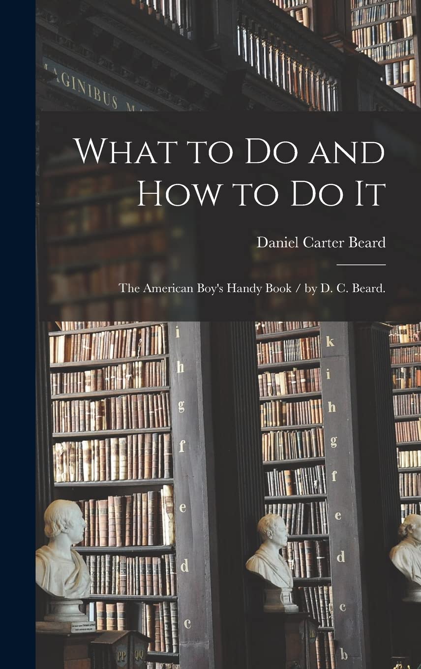 What to Do and How to Do It: the American Boy's Handy Book / by D. C. Beard. Philosophy