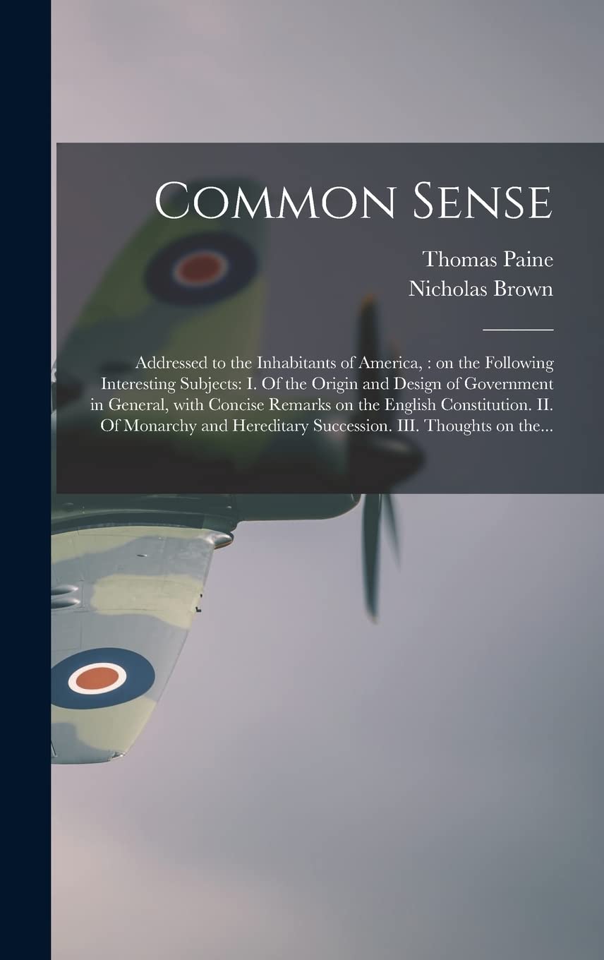 Common Sense: Addressed to the Inhabitants of America,: on the Following Interesting Subjects: I. Of the Origin and Design of Government in General, ... Monarchy and Hereditary Succession. III.... book