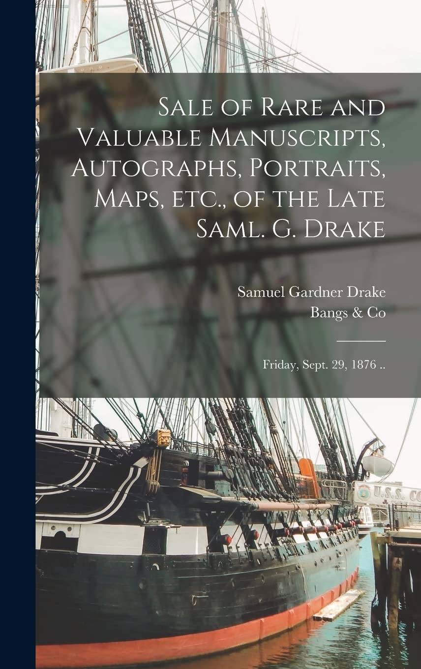 Sale of Rare and Valuable Manuscripts, Autographs, Portraits, Maps, Etc., of the Late Saml. G. Drake: Friday, Sept. 29, 1876 .. Politics & History