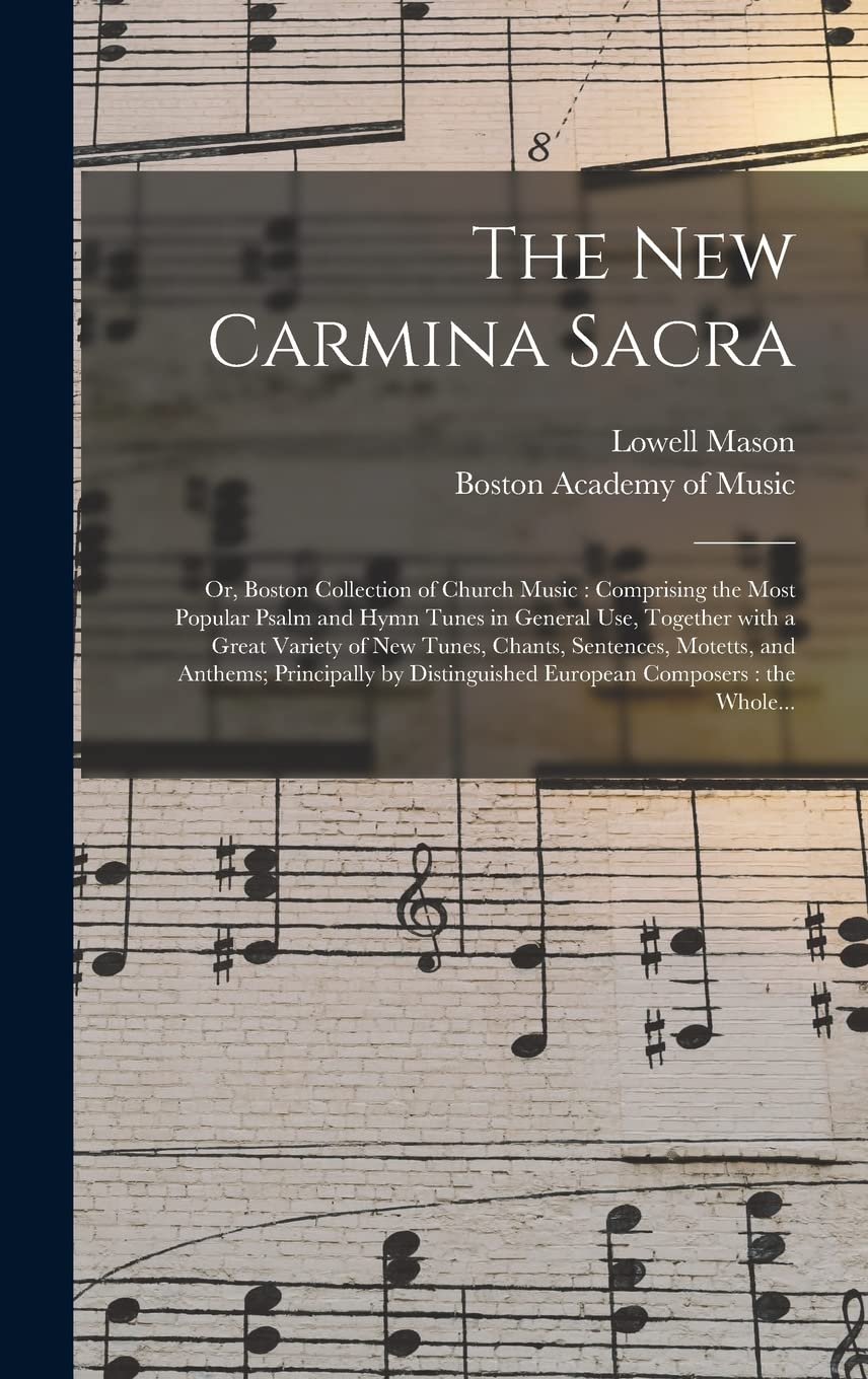 The New Carmina Sacra: or, Boston Collection of Church Music: Comprising the Most Popular Psalm and Hymn Tunes in General Use, Together With a Great ... Principally by Distinguished European... Arts & Music