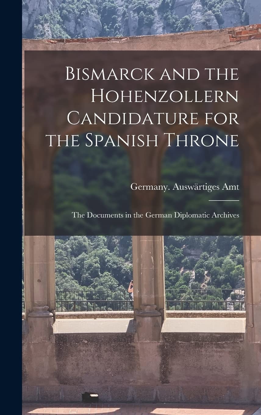 Bismarck and the Hohenzollern Candidature for the Spanish Throne: the Documents in the German Diplomatic Archives Politics & History