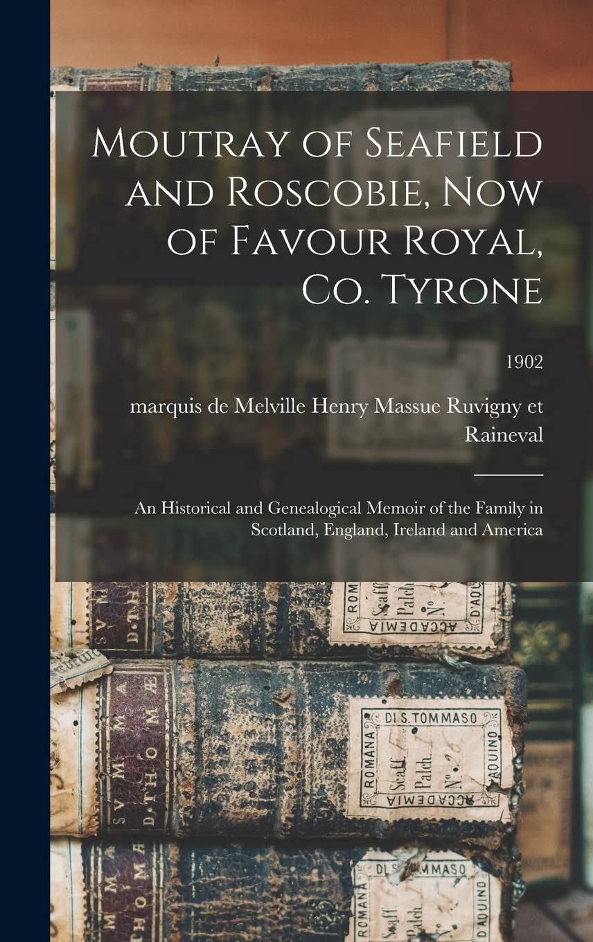 Moutray of Seafield and Roscobie, Now of Favour Royal, Co. Tyrone: an Historical and Genealogical Memoir of the Family in Scotland, England, Ireland and America; 1902 Reference Books