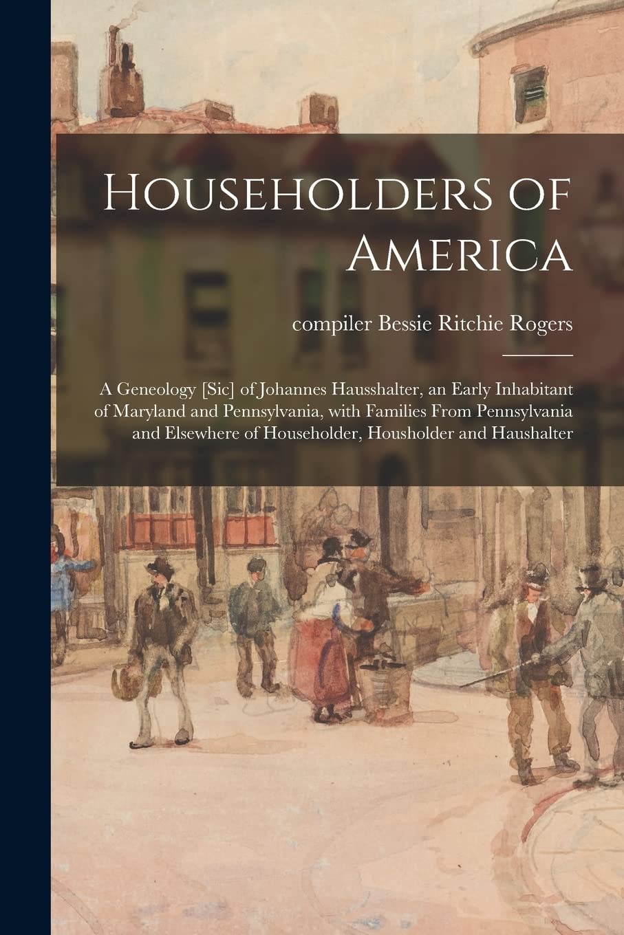 Householders of America: a Geneology of Johannes Hausshalter, an Early Inhabitant of Maryland and Pennsylvania, With Families From Pennsylvania ... of Householder, Housholder and Haushalter Reference Books