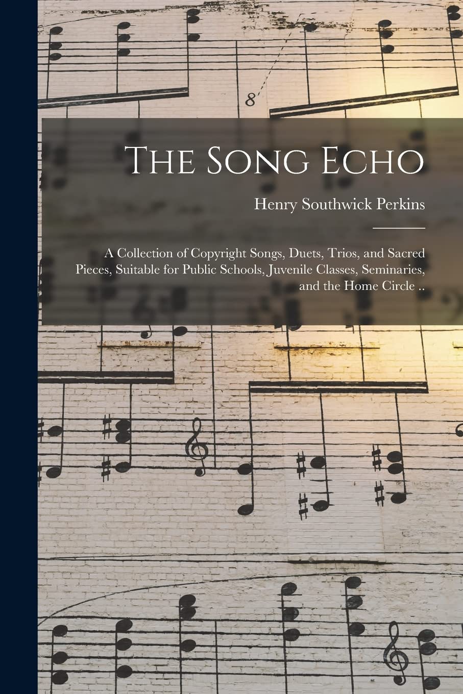 The Song Echo: a Collection of Copyright Songs, Duets, Trios, and Sacred Pieces, Suitable for Public Schools, Juvenile Classes, Seminaries, and the Home Circle .. Arts & Music