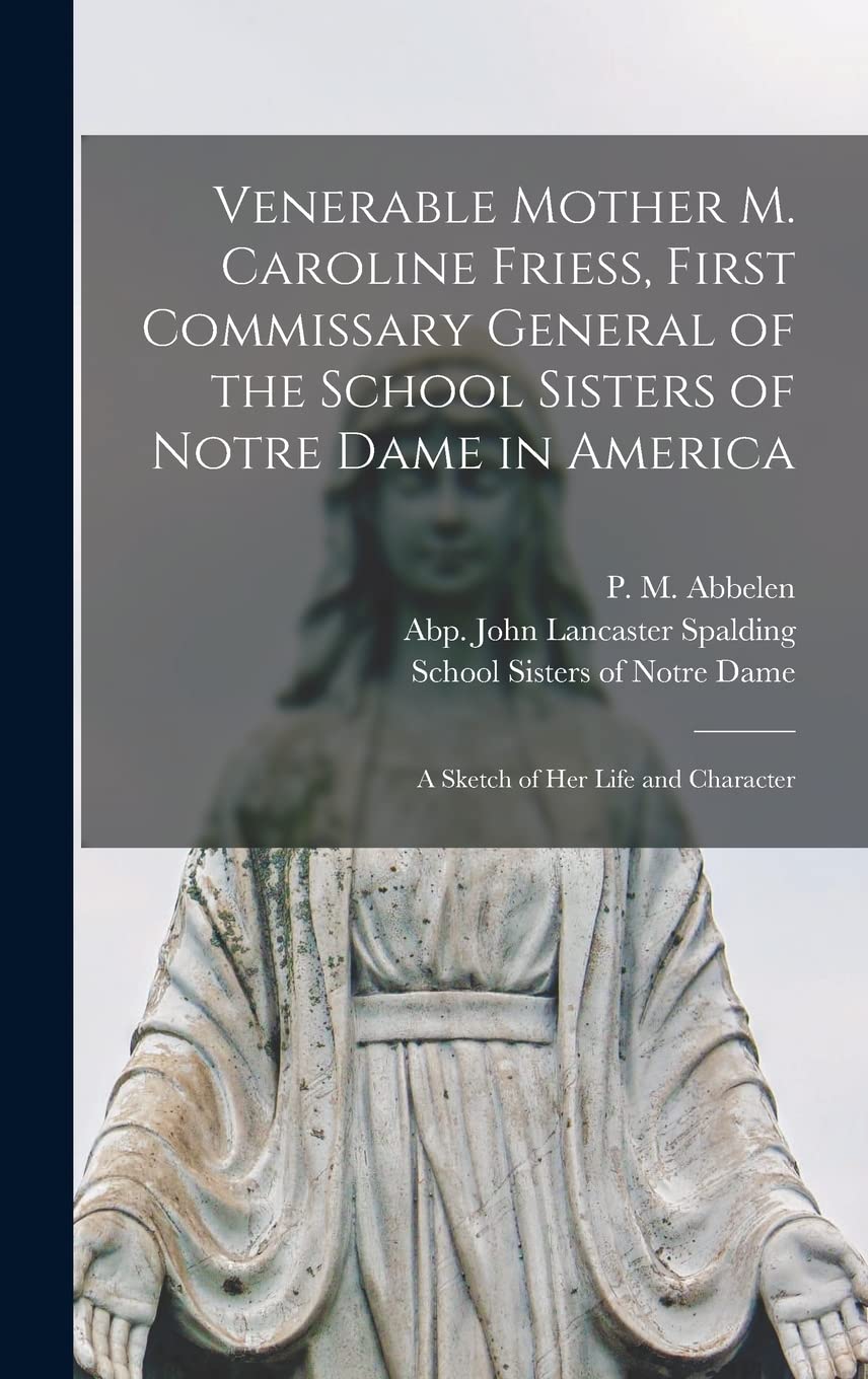 Venerable Mother M. Caroline Friess, First Commissary General of the School Sisters of Notre Dame in America: a Sketch of Her Life and Character Religion & Esotericism