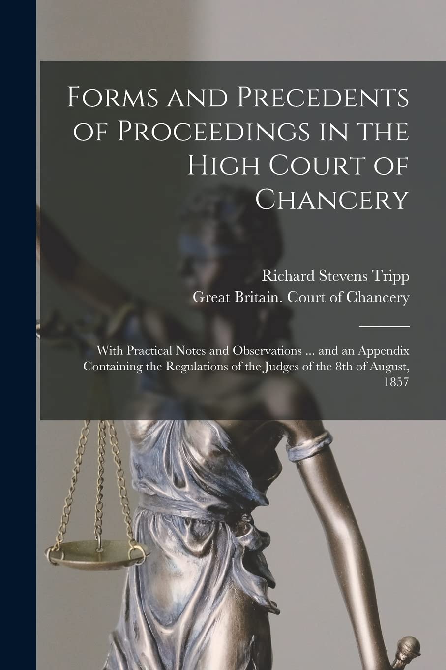 Forms and Precedents of Proceedings in the High Court of Chancery: With Practical Notes and Observations ... and an Appendix Containing the Regulations of the Judges of the 8th of August, 1857 Law