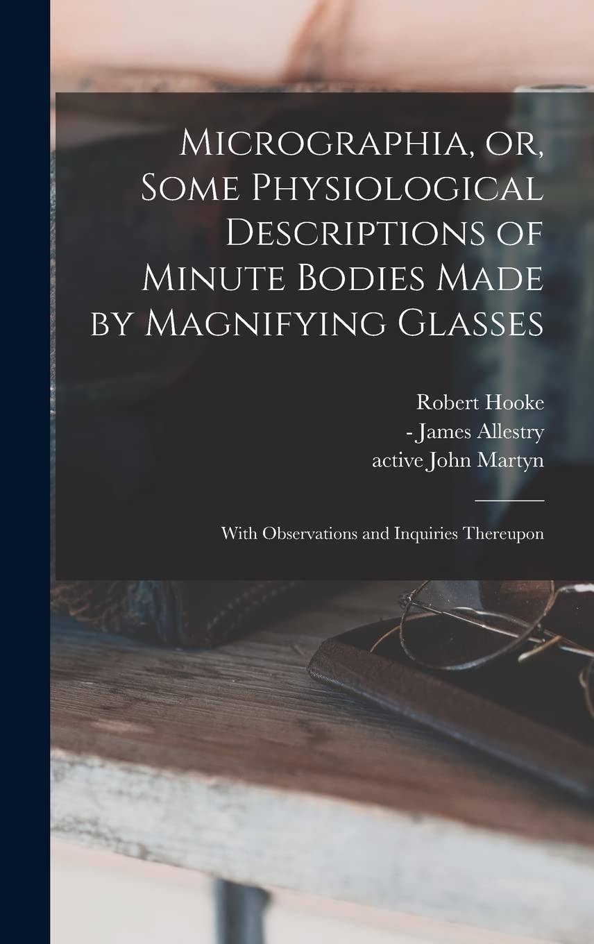 Micrographia, or, Some Physiological Descriptions of Minute Bodies Made by Magnifying Glasses: With Observations and Inquiries Thereupon Business & Technology