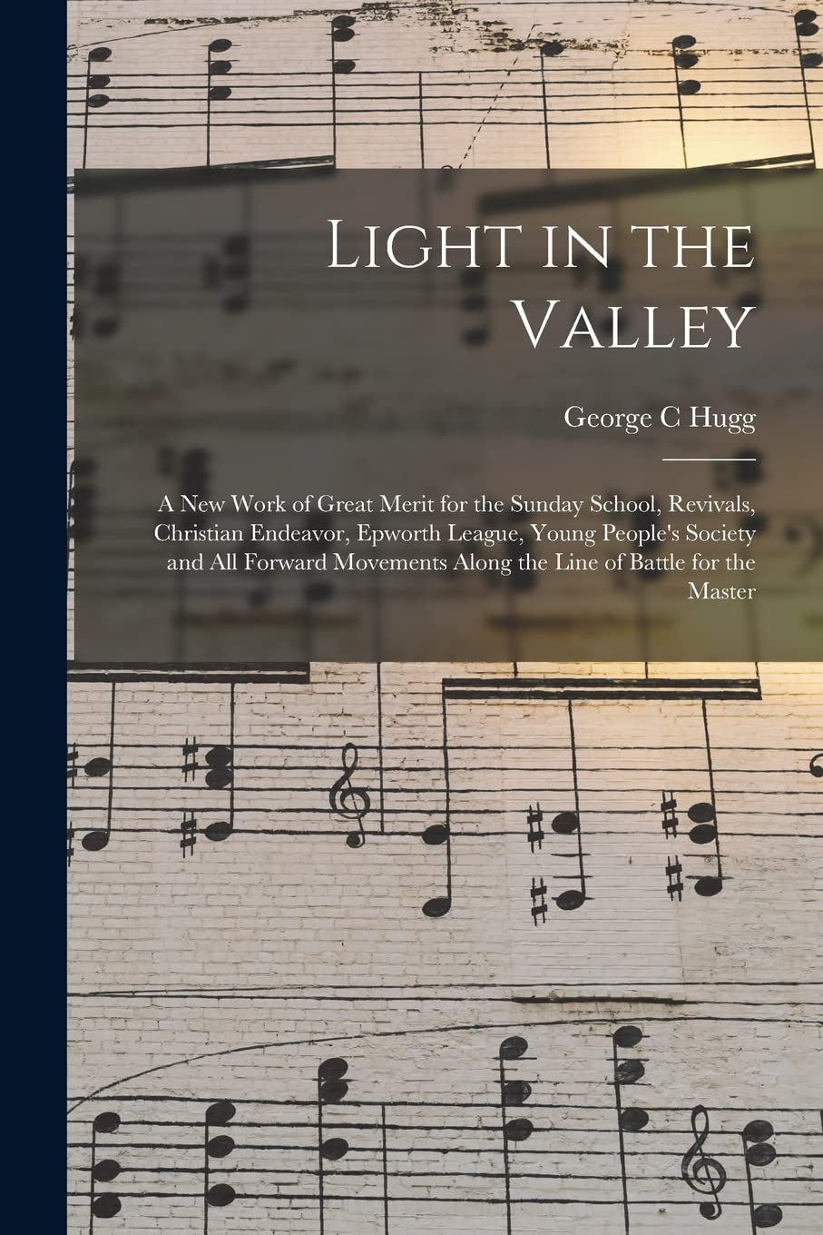 Light in the Valley: a New Work of Great Merit for the Sunday School, Revivals, Christian Endeavor, Epworth League, Young People's Society and All ... Along the Line of Battle for the Master Arts & Music