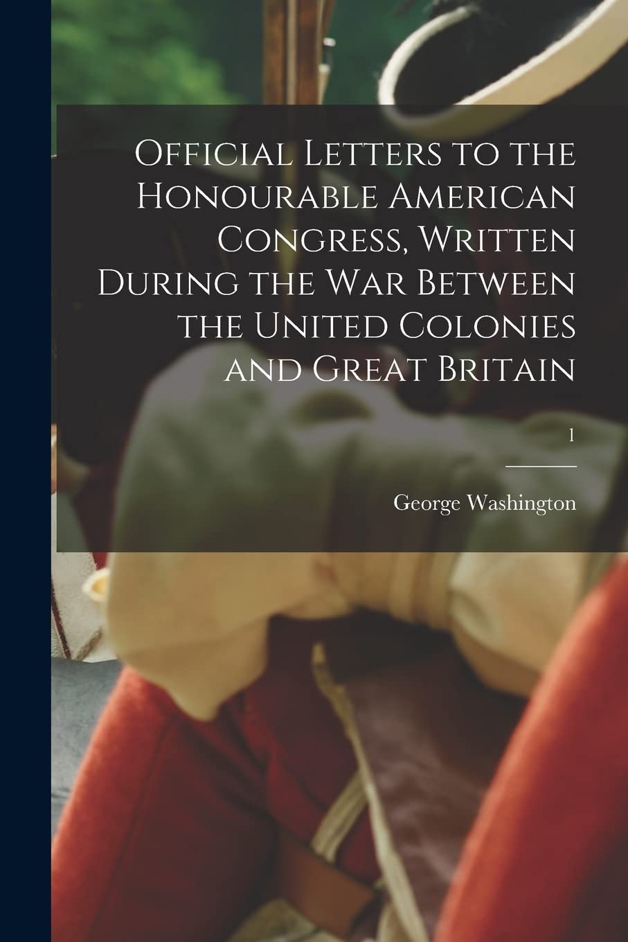 Official Letters to the Honourable American Congress, Written During the War Between the United Colonies and Great Britain; 1 Politics & History