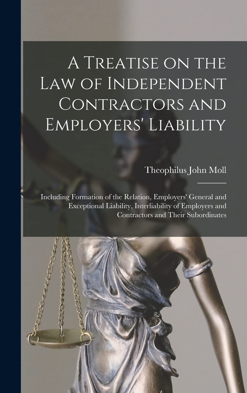 A Treatise on the Law of Independent Contractors and Employers' Liability: Including Formation of the Relation, Employers' General and Exceptional ... and Contractors and Their Subordinates Law