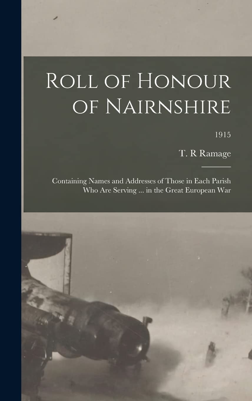 Roll of Honour of Nairnshire: Containing Names and Addresses of Those in Each Parish Who Are Serving ... in the Great European War; 1915 Politics & History