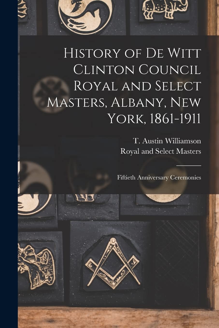 History of De Witt Clinton Council Royal and Select Masters, Albany, New York, 1861-1911: Fiftieth Anniversary Ceremonies Books