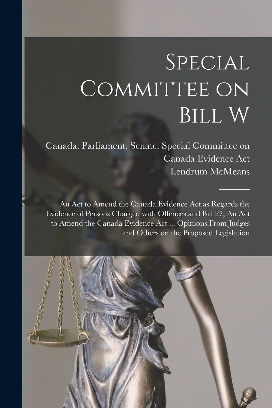 Special Committee on Bill W: An Act to Amend the Canada Evidence Act as Regards the Evidence of Persons Charged With Offences and Bill 27, An Act to ... Judges and Others on the Proposed Legislation Law