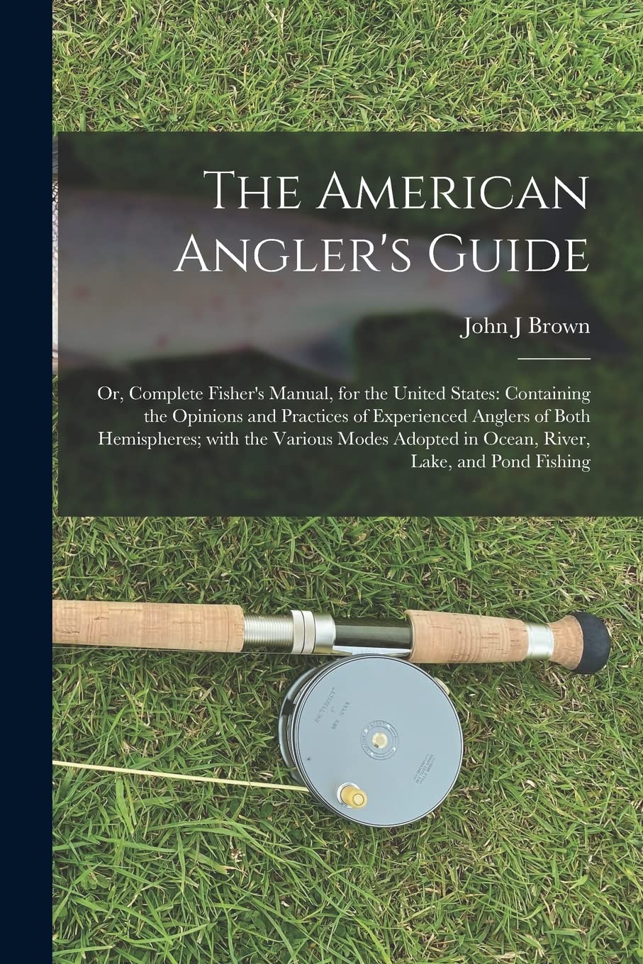 The American Angler's Guide; or, Complete Fisher's Manual, for the United States: Containing the Opinions and Practices of Experienced Anglers of Both ... in Ocean, River, Lake, and Pond Fishing Leisure & Fun