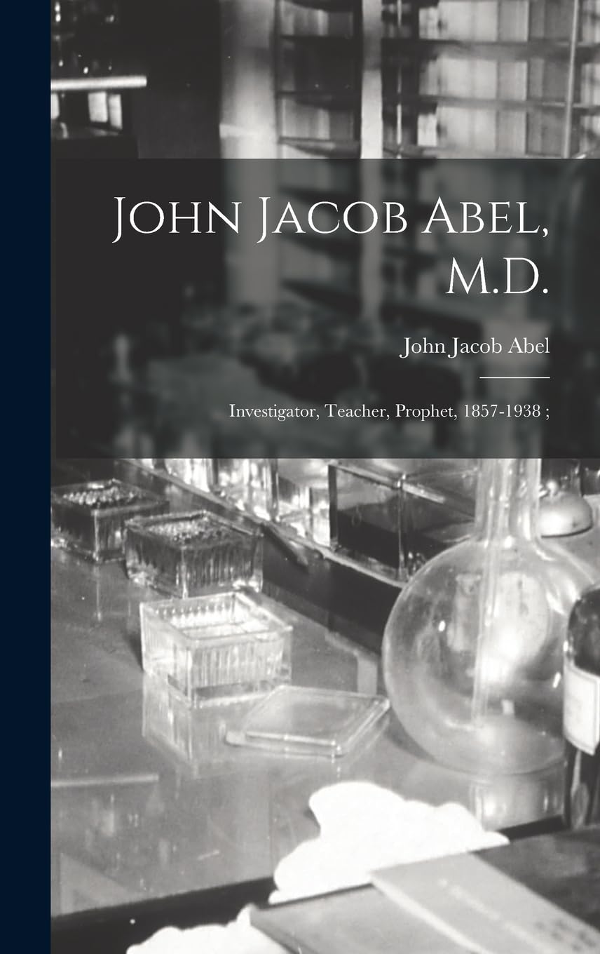 John Jacob Abel, M.D.: Investigator, Teacher, Prophet, 1857-1938; Medicine