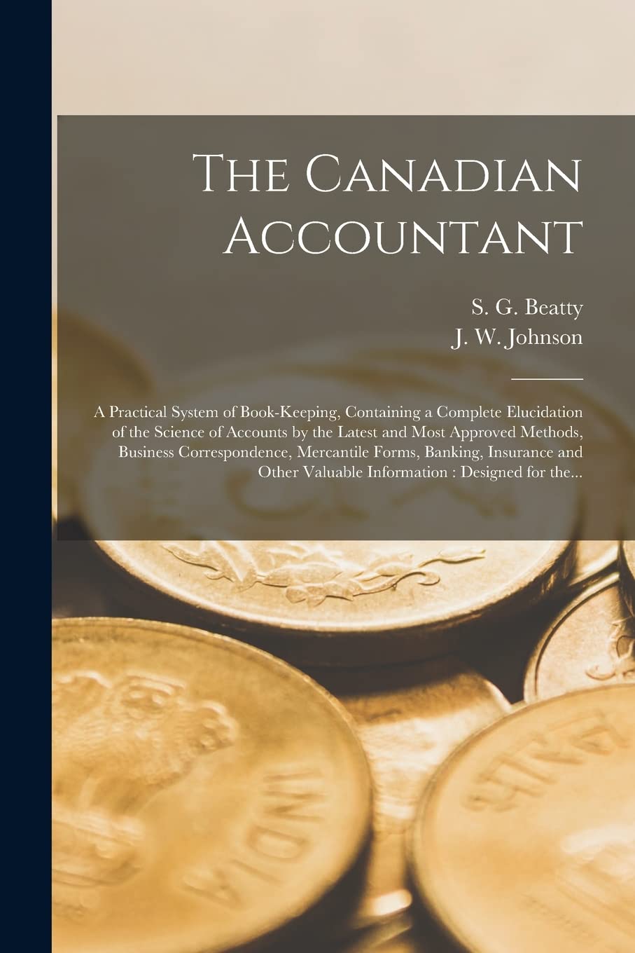 The Canadian Accountant : a Practical System of Book-keeping, Containing a Complete Elucidation of the Science of Accounts by the Latest ... Forms, Banking, Insurance and Other... Business, Finance & Career