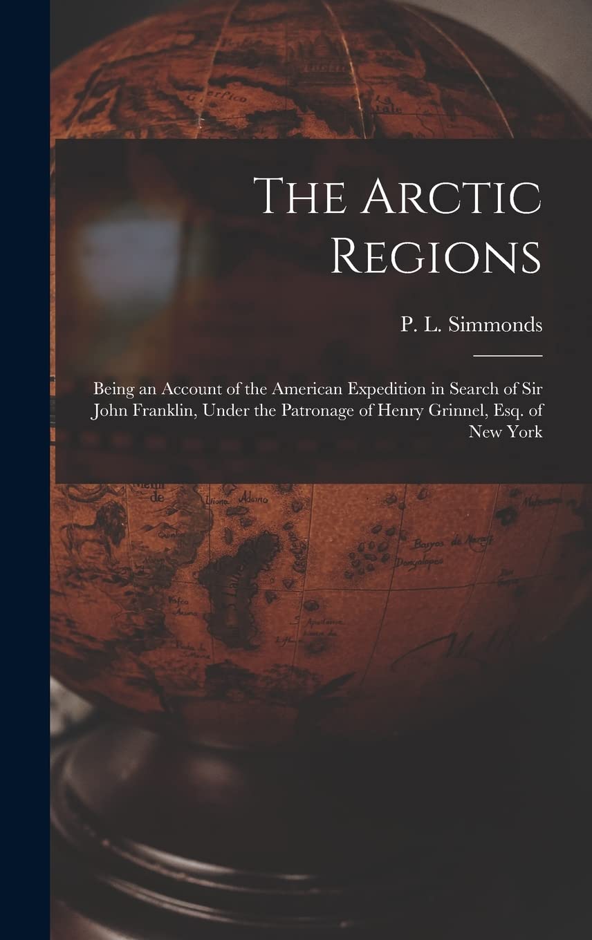 The Arctic Regions : Being an Account of the American Expedition in Search of Sir John Franklin, Under the Patronage of Henry Grinnel, Esq. of New York Geology & Geography