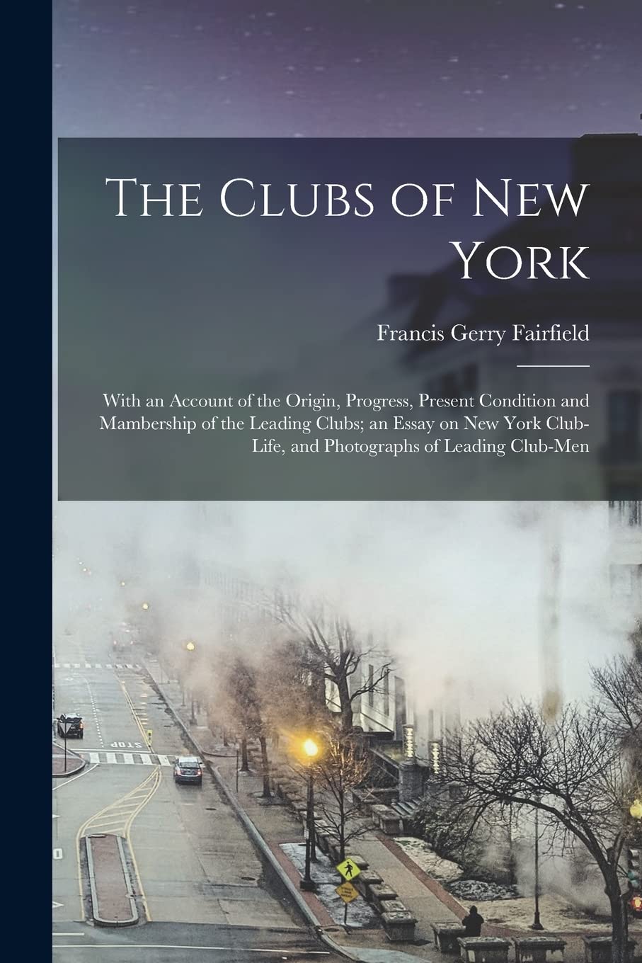The Clubs of New York: With an Account of the Origin, Progress, Present Condition and Mambership of the Leading Clubs; an Essay on New York Club-life, and Photographs of Leading Club-men Politics & History