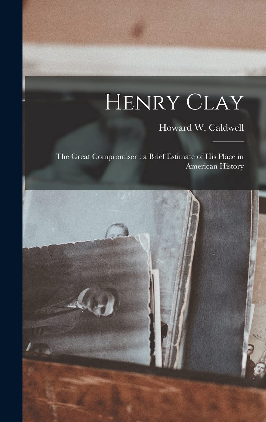 Henry Clay: the Great Compromiser: a Brief Estimate of His Place in American History Politics & History