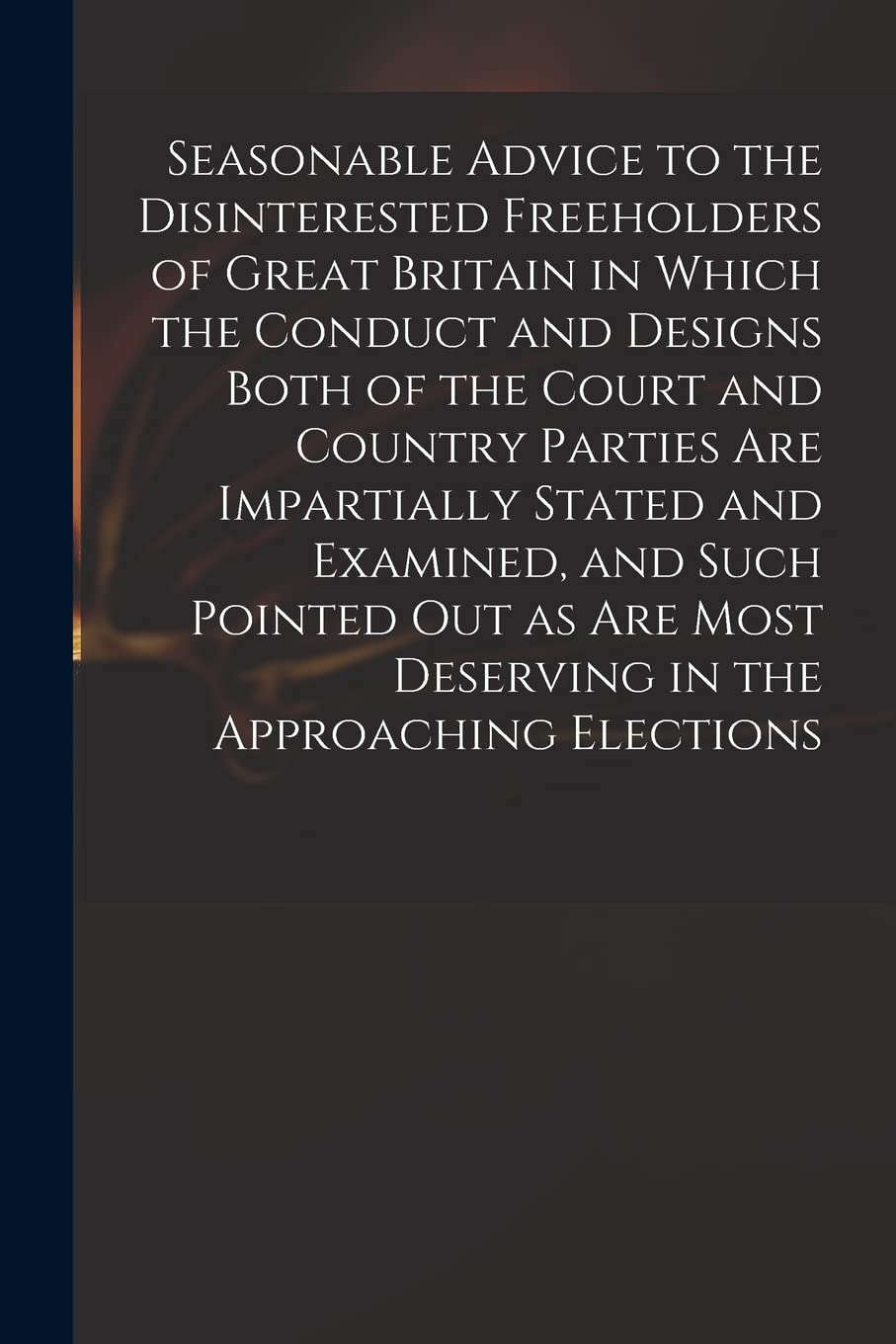 Seasonable Advice to the Disinterested Freeholders of Great Britain in Which the Conduct and Designs Both of the Court and Country Parties Are ... Most Deserving in the Approaching Elections Social Sciences