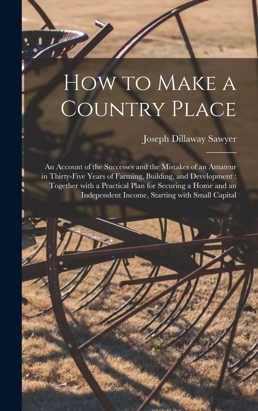How to Make a Country Place: an Account of the Successes and the Mistakes of an Amateur in Thirty-five Years of Farming, Building, and Development: ... Income, Starting With Small Capital Architecture
