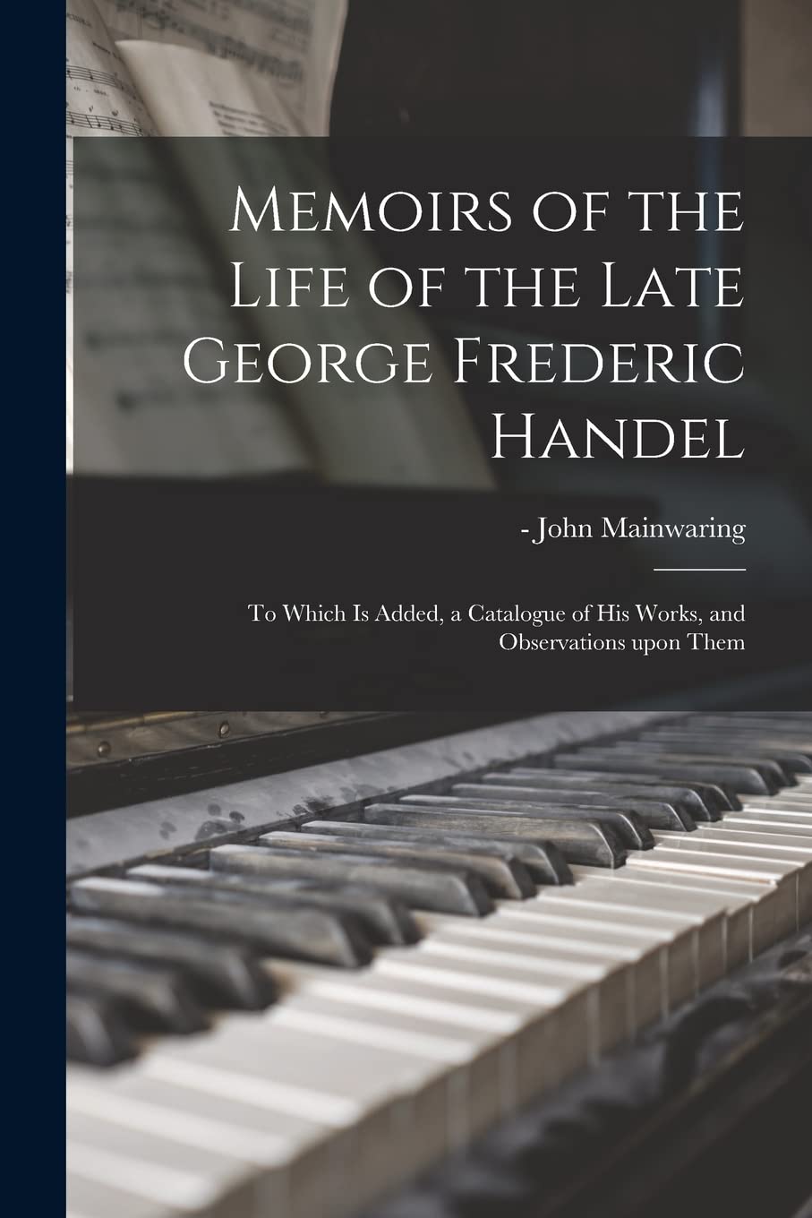 Memoirs of the Life of the Late George Frederic Handel: to Which is Added, a Catalogue of His Works, and Observations Upon Them Arts & Music