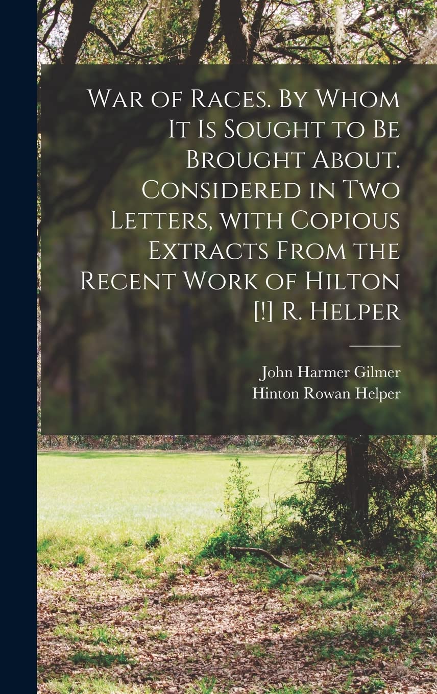 War of Races. By Whom It is Sought to Be Brought About. Considered in Two Letters, With Copious Extracts From the Recent Work of Hilton R. Helper Politics & History