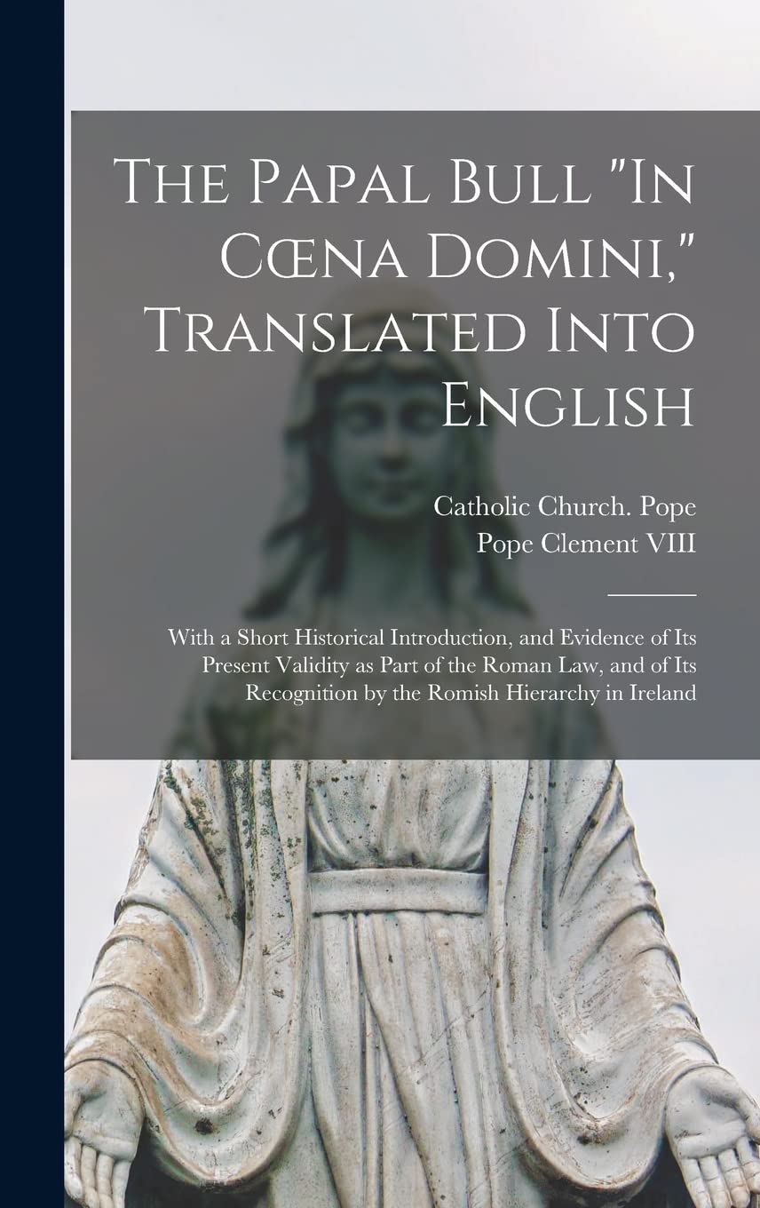 The Papal Bull "In Coena Domini," Translated Into English: With a Short Historical Introduction, and Evidence of Its Present Validity as Part of the ... by the Romish Hierarchy in Ireland Religion & Esotericism