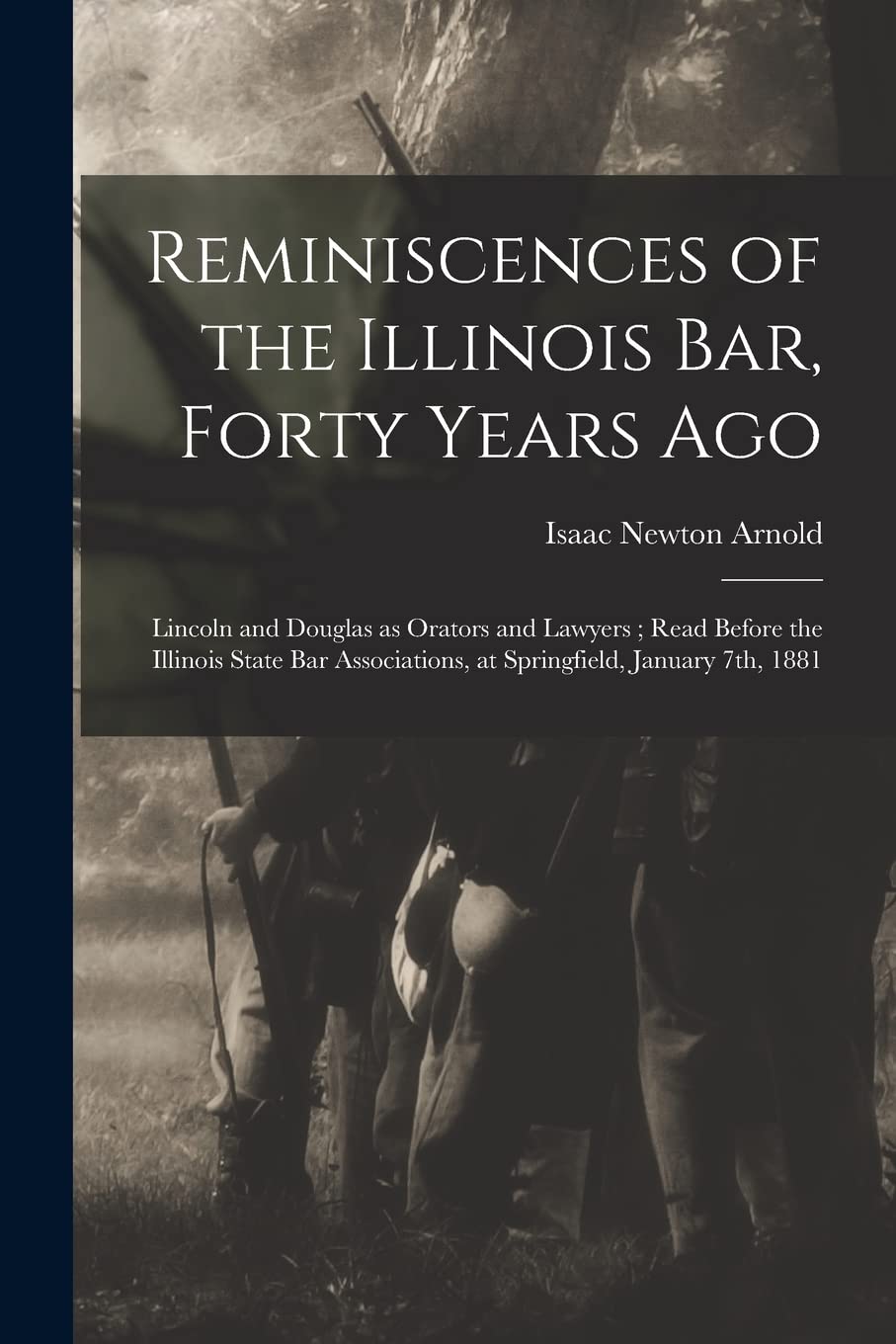 Reminiscences of the Illinois Bar, Forty Years Ago: Lincoln and Douglas as Orators and Lawyers; Read Before the Illinois State Bar Associations, at Springfield, January 7th, 1881 Law