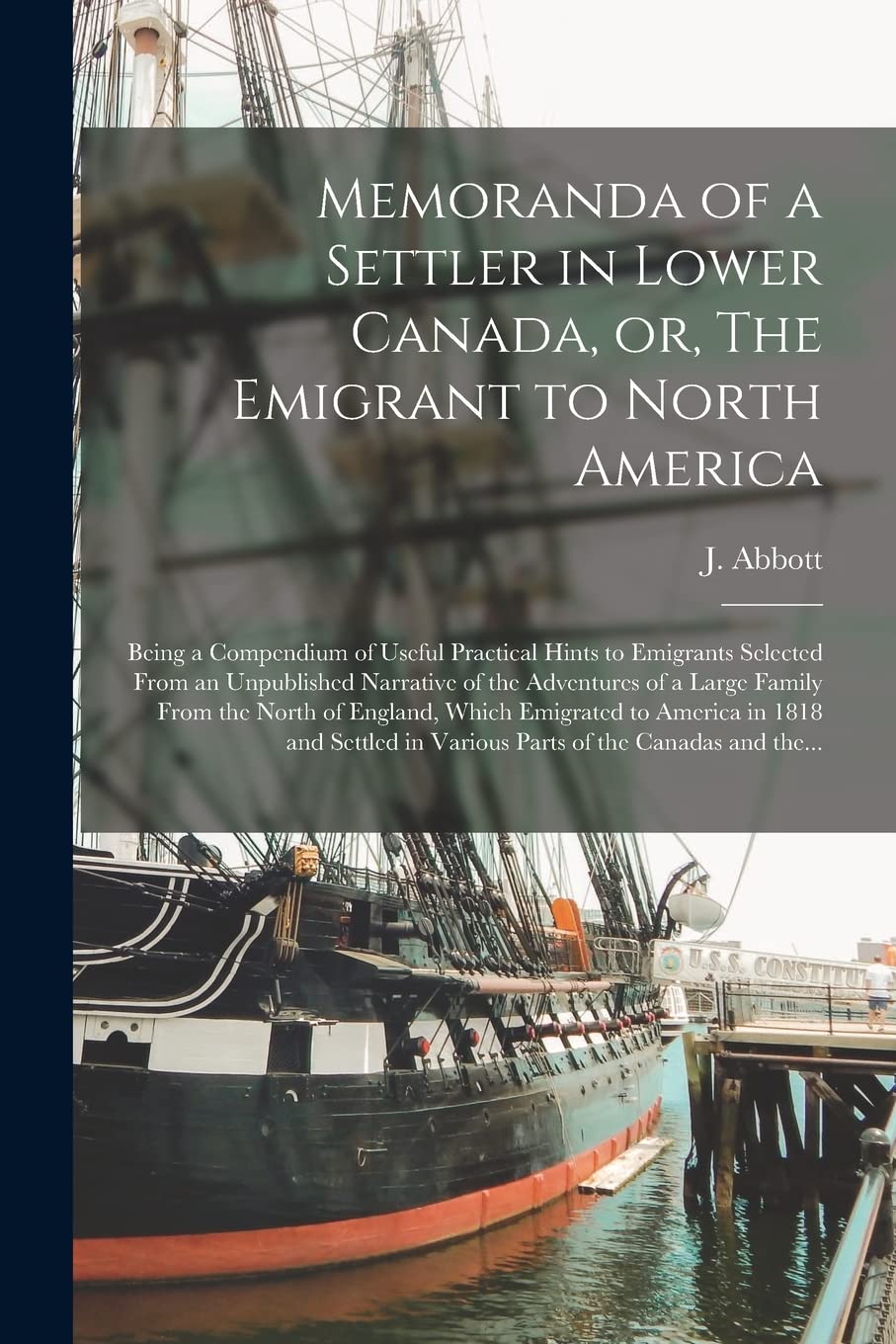 Memoranda of a Settler in Lower Canada, or, The Emigrant to North America : Being a Compendium of Useful Practical Hints to Emigrants ... a Large Family From the North of England, ... Politics & History