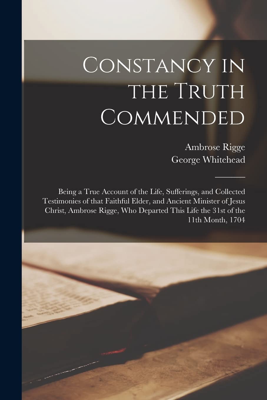 Constancy in the Truth Commended: Being a True Account of the Life, Sufferings, and Collected Testimonies of That Faithful Elder, and Ancient Minister ... This Life the 31st of the 11th Month, 1704 Religion & Esotericism