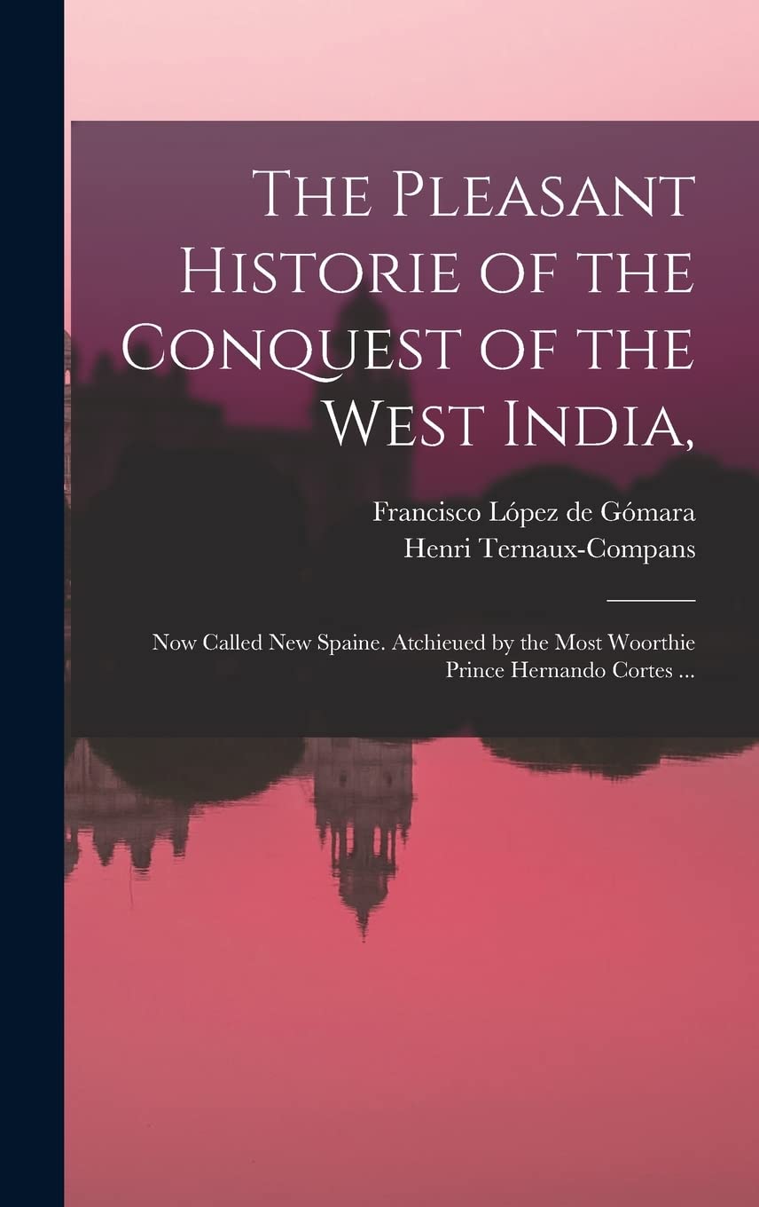 The Pleasant Historie of the Conquest of the West India,: Now Called New Spaine. Atchieued by the Most Woorthie Prince Hernando Cortes ... Politics & History
