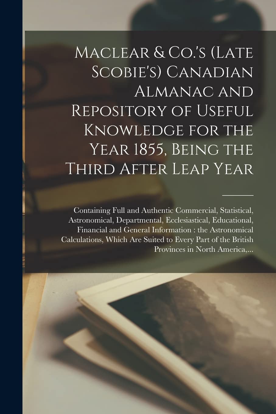 Maclear & Co.'s (late Scobie's) Canadian Almanac and Repository of Useful Knowledge for the Year 1855, Being the Third After Leap Year : ... Departmental, Ecclesiastical, ... Contemporary literature