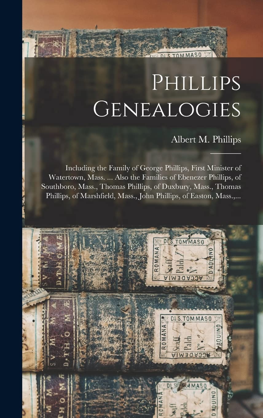 Phillips Genealogies: Including the Family of George Phillips, First Minister of Watertown, Mass. ... Also the Families of Ebenezer Phillips, of ... Phillips, of Marshfield, Mass., John... Reference Books