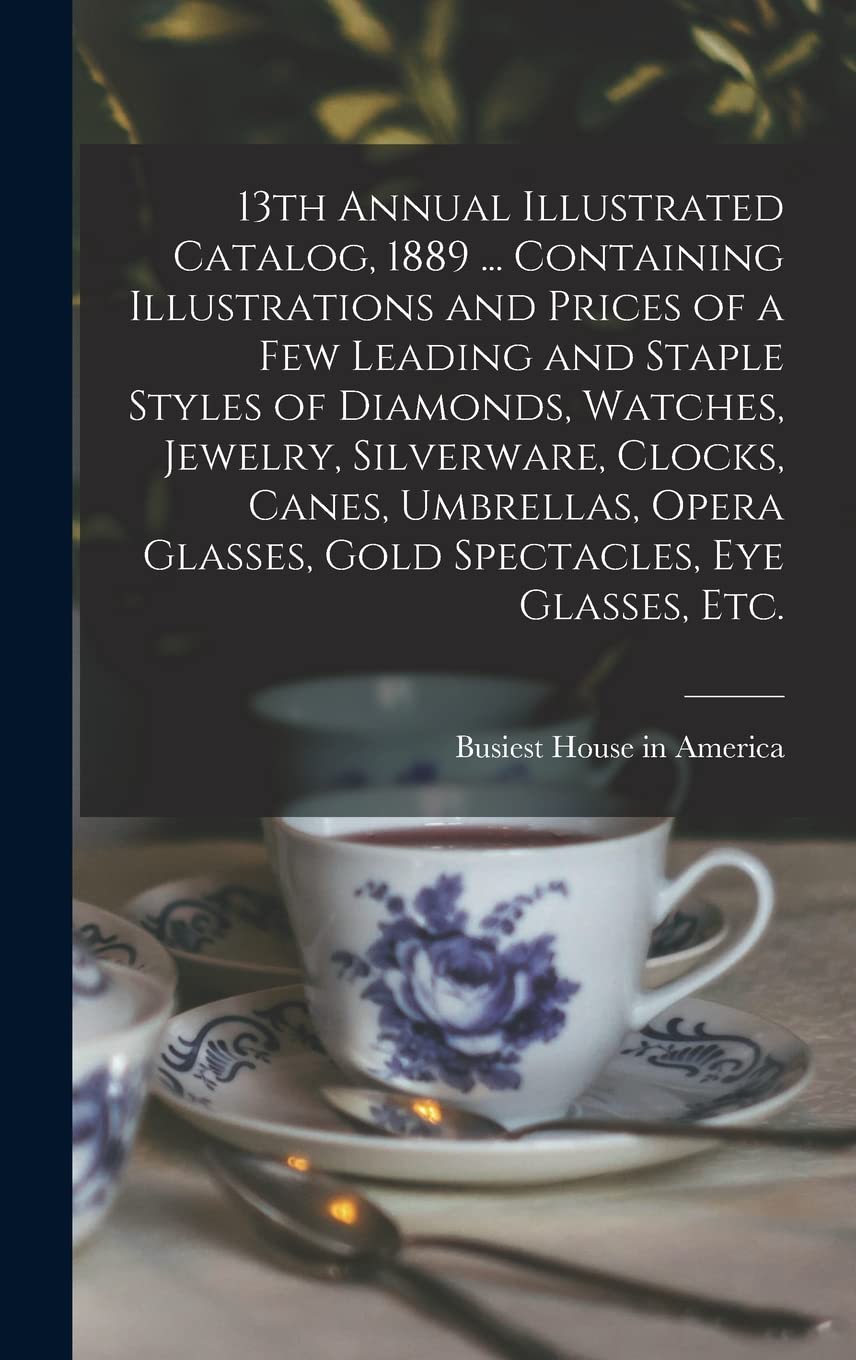 13th Annual Illustrated Catalog, 1889 ... Containing Illustrations and Prices of a Few Leading and Staple Styles of Diamonds, Watches, Jewelry, ... Glasses, Gold Spectacles, Eye Glasses, Etc. Philosophy
